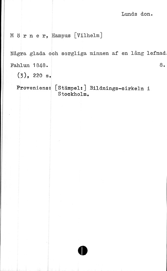  ﻿Lunds don.
Mörner, Hampus [Vilhelm]
Några glada och sorgliga minnen af en lång lefnad,
Fahlun 1848.	8.
(3), 220 s.
Proveniens: [Stämpel:] Bildnings-cirkeln i
Stockholm.